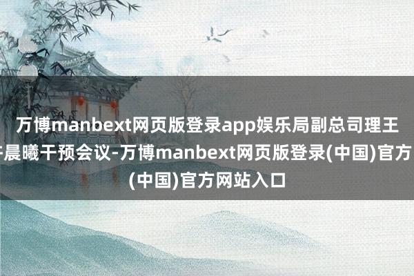 万博manbext网页版登录app娱乐局副总司理王华平、许晨曦干预会议-万博manbext网页版登录(中国)官方网站入口