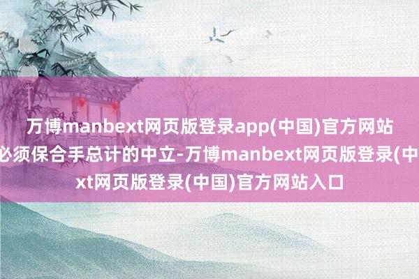 万博manbext网页版登录app(中国)官方网站维和队伍的行动必须保合手总计的中立-万博manbext网页版登录(中国)官方网站入口