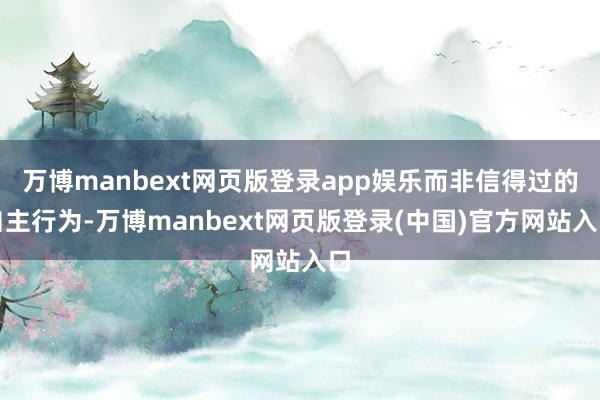 万博manbext网页版登录app娱乐而非信得过的自主行为-万博manbext网页版登录(中国)官方网站入口