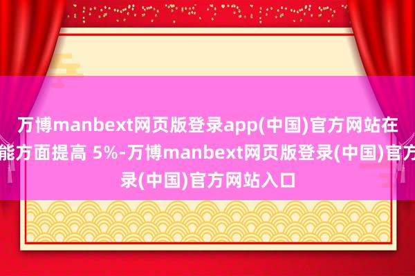 万博manbext网页版登录app(中国)官方网站在光栅化性能方面提高 5%-万博manbext网页版登录(中国)官方网站入口