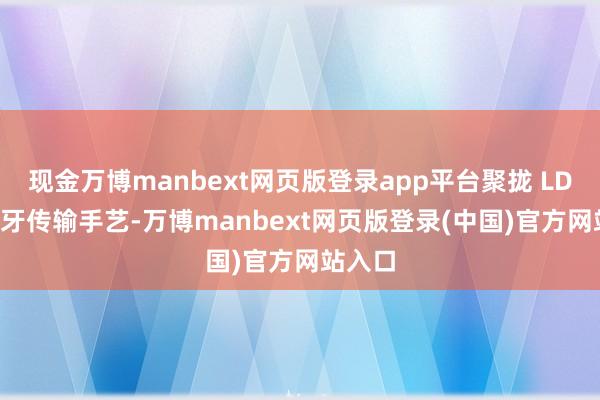 现金万博manbext网页版登录app平台聚拢 LDAC 蓝牙传输手艺-万博manbext网页版登录(中国)官方网站入口