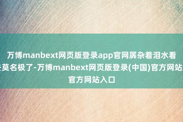 万博manbext网页版登录app官网羼杂着泪水看上去莫名极了-万博manbext网页版登录(中国)官方网站入口