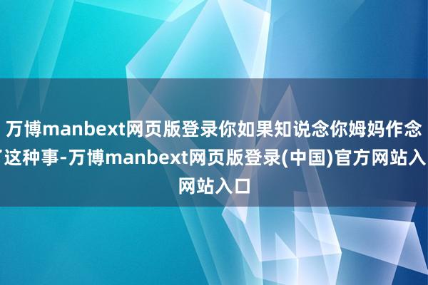 万博manbext网页版登录你如果知说念你姆妈作念了这种事-万博manbext网页版登录(中国)官方网站入口