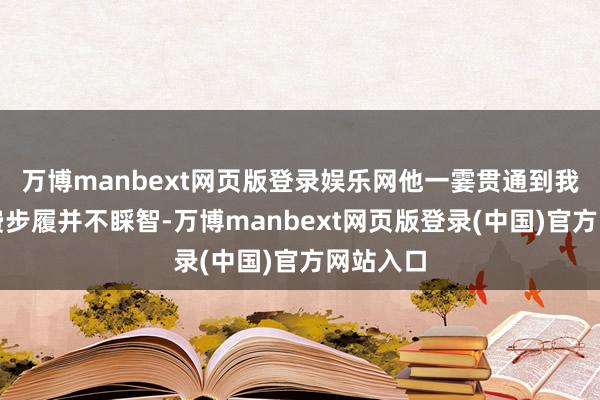 万博manbext网页版登录娱乐网他一霎贯通到我方的消费步履并不睬智-万博manbext网页版登录(中国)官方网站入口