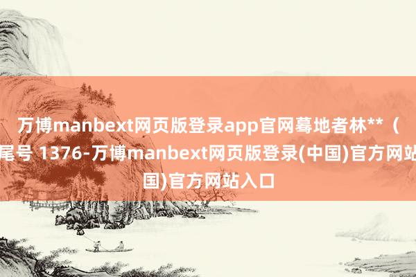 万博manbext网页版登录app官网蓦地者林**（手机尾号 1376-万博manbext网页版登录(中国)官方网站入口