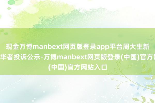 现金万博manbext网页版登录app平台周大生新增5件奢华者投诉公示-万博manbext网页版登录(中国)官方网站入口