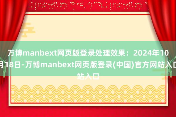 万博manbext网页版登录处理效果：2024年10月18日-万博manbext网页版登录(中国)官方网站入口