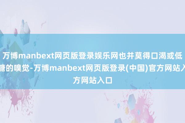 万博manbext网页版登录娱乐网也并莫得口渴或低血糖的嗅觉-万博manbext网页版登录(中国)官方网站入口