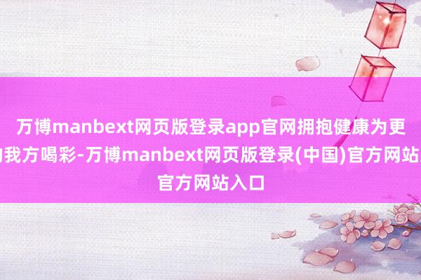 万博manbext网页版登录app官网拥抱健康为更好的我方喝彩-万博manbext网页版登录(中国)官方网站入口