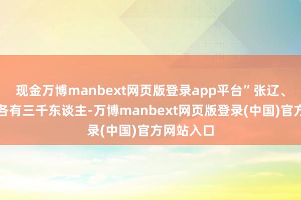 现金万博manbext网页版登录app平台”张辽、李典两军各有三千东谈主-万博manbext网页版登录(中国)官方网站入口