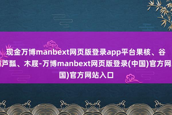 现金万博manbext网页版登录app平台果核、谷物、葫芦瓢、木屐-万博manbext网页版登录(中国)官方网站入口