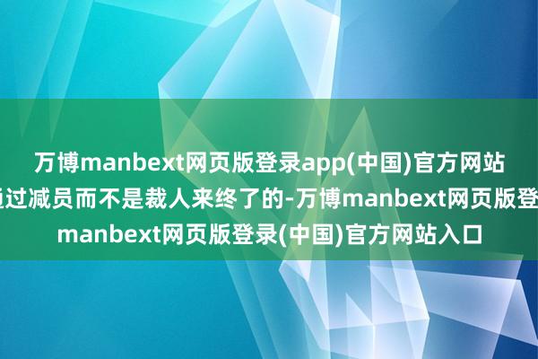 万博manbext网页版登录app(中国)官方网站职工东谈主数贬责是通过减员而不是裁人来终了的-万博manbext网页版登录(中国)官方网站入口