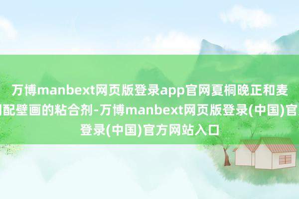 万博manbext网页版登录app官网夏桐晚正和麦麦提沿途调配壁画的粘合剂-万博manbext网页版登录(中国)官方网站入口