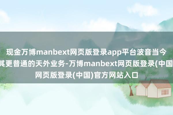 现金万博manbext网页版登录app平台波音当今并未寻求出售其更普通的天外业务-万博manbext网页版登录(中国)官方网站入口