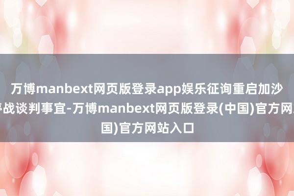 万博manbext网页版登录app娱乐征询重启加沙地带停战谈判事宜-万博manbext网页版登录(中国)官方网站入口