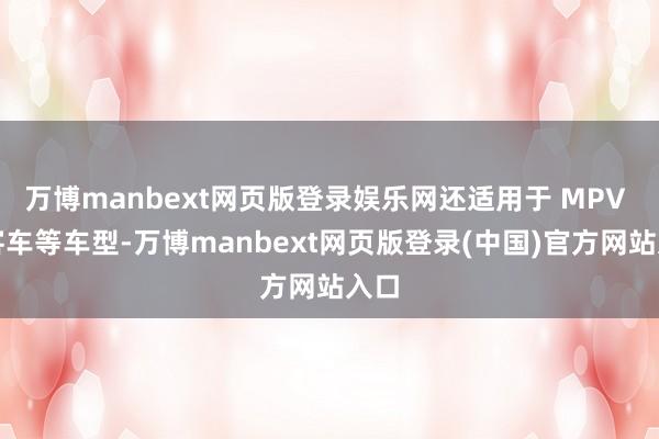 万博manbext网页版登录娱乐网还适用于 MPV 和客车等车型-万博manbext网页版登录(中国)官方网站入口