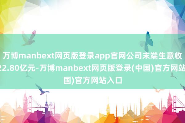 万博manbext网页版登录app官网公司末端生意收入722.80亿元-万博manbext网页版登录(中国)官方网站入口