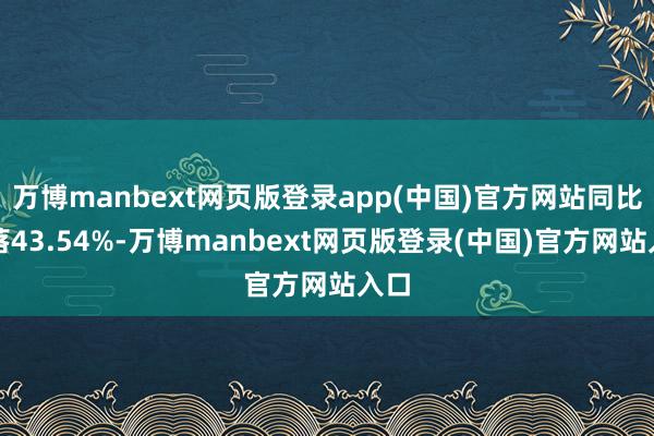 万博manbext网页版登录app(中国)官方网站同比下落43.54%-万博manbext网页版登录(中国)官方网站入口