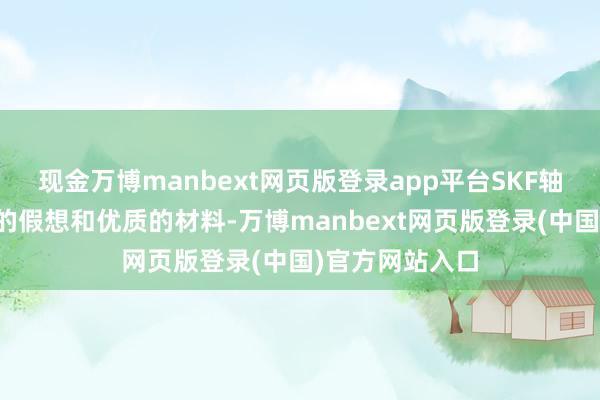 现金万博manbext网页版登录app平台SKF轴承通过其可以的假想和优质的材料-万博manbext网页版登录(中国)官方网站入口